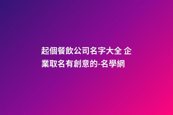 起個餐飲公司名字大全 企業取名有創意的-名學網-第1張-公司起名-玄機派